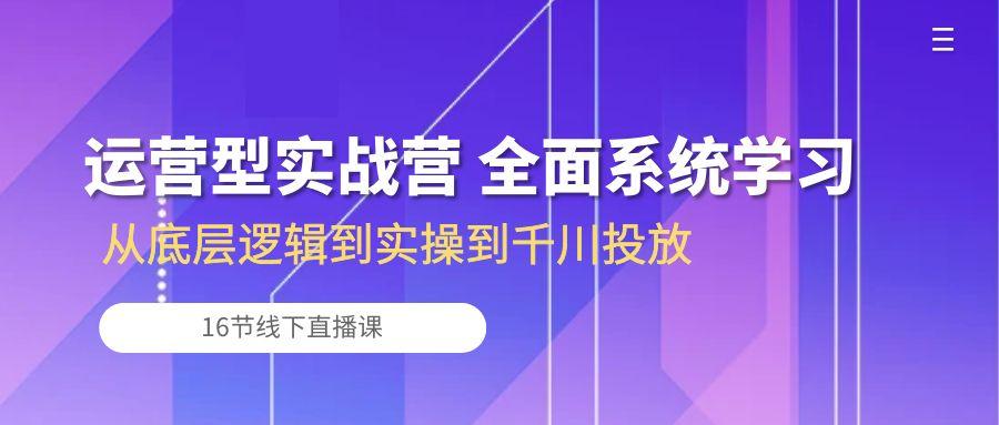 运营型实战营 全面系统学习-从底层逻辑到实操到千川投放(16节线下直播课-AI网创