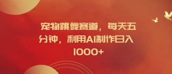 宠物跳舞赛道，每天五分钟，利用AI制作日入1k【揭秘】-AI网创