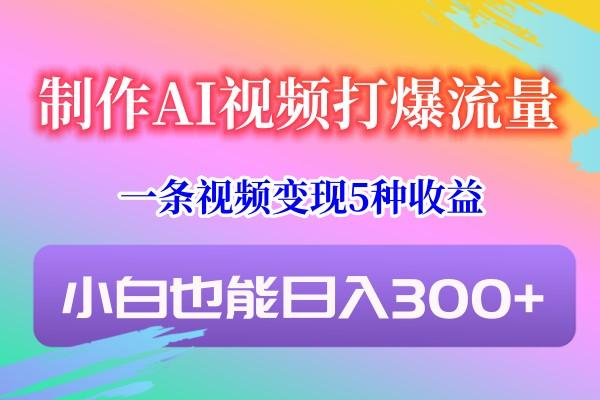 制作AI视频打爆流量，一条视频变现5种收益，小白也能日入300+-AI网创