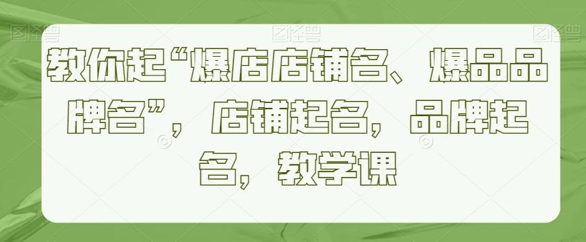 教你起“爆店店铺名、爆品品牌名”，店铺起名，品牌起名，教学课-AI网创