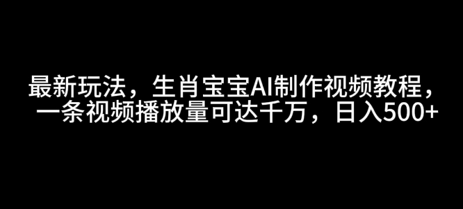 最新玩法，生肖宝宝AI制作视频教程，一条视频播放量可达千万，日入5张【揭秘】-AI网创