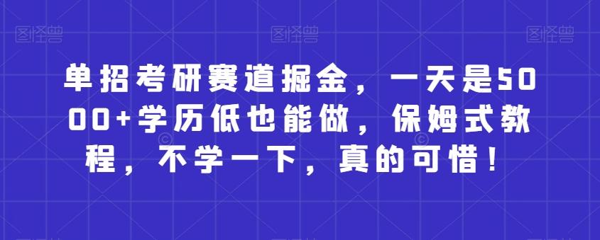 单招考研赛道掘金，一天是5000+学历低也能做，保姆式教程，不学一下，真的可惜！-AI网创