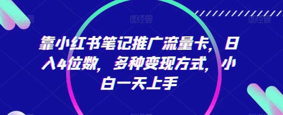 靠小红书笔记推广流量卡，日入4位数，多种变现方式，小白一天上手-AI网创
