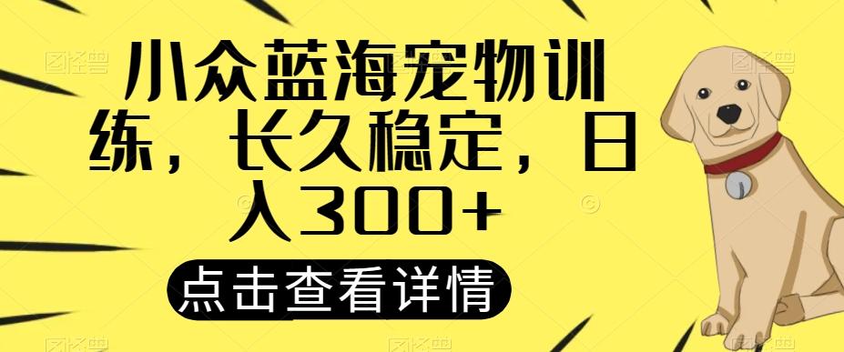 小众蓝海宠物训练，长久稳定，日入300+-AI网创