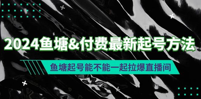 (9507期)2024鱼塘&付费最新起号方法：鱼塘起号能不能一起拉爆直播间-自学网资源