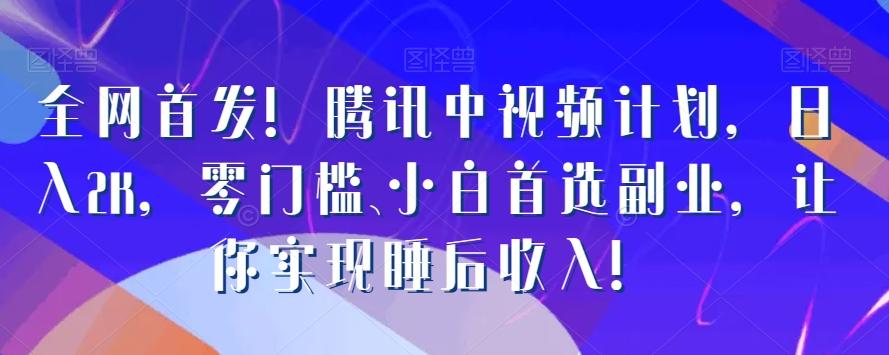 全网首发！腾讯中视频计划，日入2K，零门槛、小白首选副业，让你实现睡后收入！-AI网创