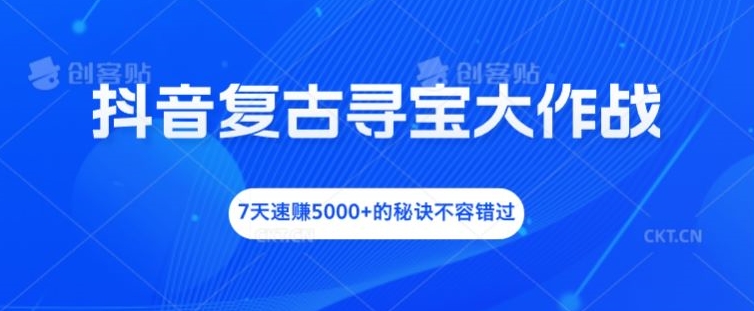 抖音复古寻宝大作战，7天速赚5000+的秘诀不容错过【揭秘】-AI网创