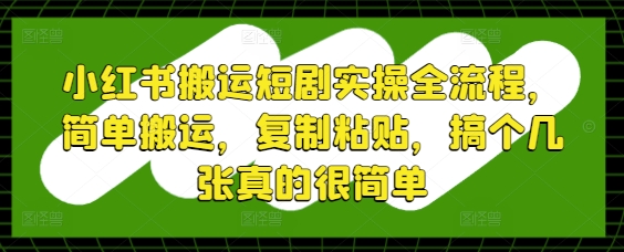 小红书搬运短剧实操全流程，简单搬运，复制粘贴，搞个几张真的很简单-AI网创