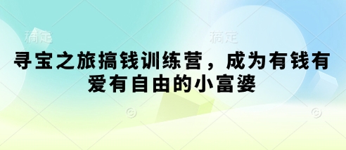 寻宝之旅搞钱训练营，成为有钱有爱有自由的小富婆-AI网创