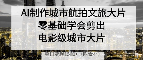AI制作城市航拍文旅大片，零基础学会剪出电影级城市大片，单日变现多张-AI网创