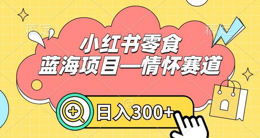 小红书零食蓝海项目—情怀赛道，0门槛，日入300+【揭秘】-AI网创