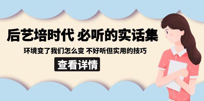 后艺培时代之必听的实话集：环境变了我们怎么变 不好听但实用的技巧-AI网创