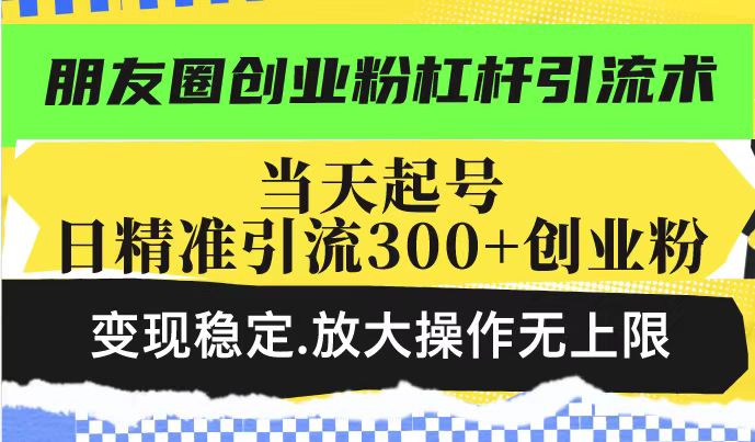 朋友圈创业粉杠杆引流术，投产高轻松日引300+创业粉，变现稳定.放大操…-AI网创