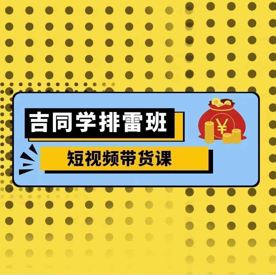 吉同学排雷班短视频带货课，零基础·详解流量成果-AI网创