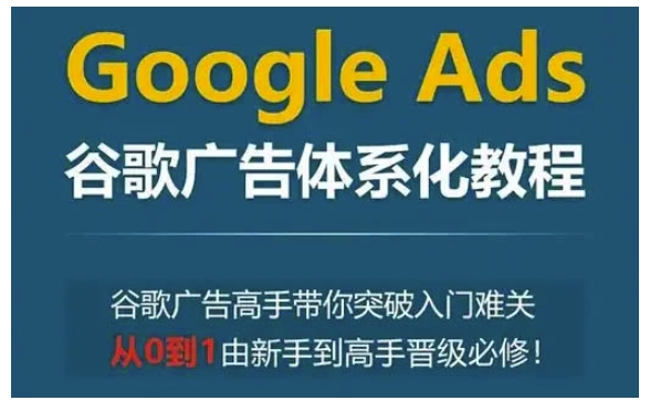 Google Ads谷歌广告体系化教程，谷歌广告高手带你突破入门难关，从0到1由新手到高手晋级必修-AI网创