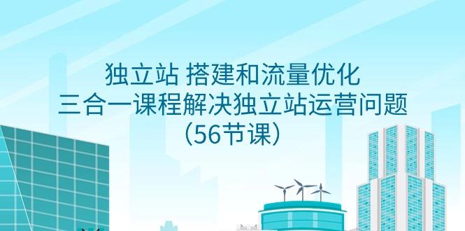 独立站 搭建和流量优化，三合一课程解决独立站运营问题(56节课)-AI网创