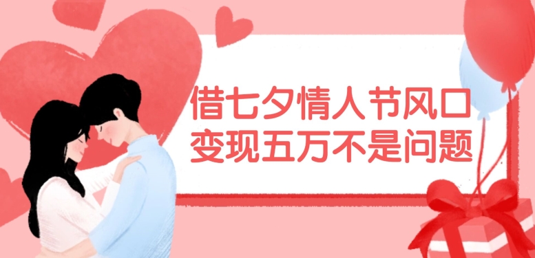 借七夕情人节风口，现在需求量爆棚，变现五万不是问题【揭秘】-AI网创