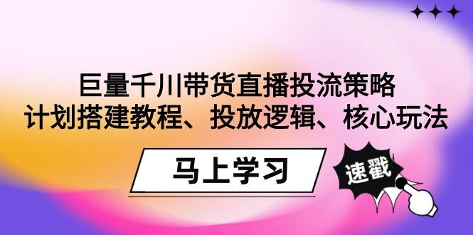 巨量千川带货直播投流策略：计划搭建教程、投放逻辑、核心玩法！-AI网创
