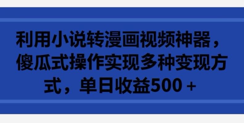 利用小说转漫画视频神器，傻瓜式操作实现多种变现方式，单日收益500+【揭秘】-AI网创
