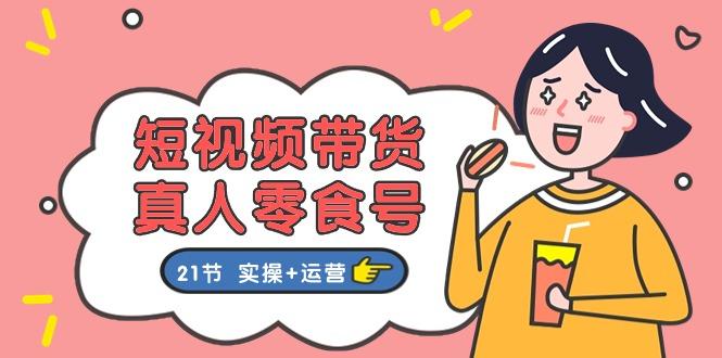 短视频带货&真人零食号：更全面的零食带货教程：21节 实操+运营-AI网创