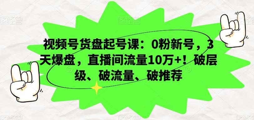 视频号货盘起号课：0粉新号，3天爆盘，直播间流量10万+！破层级、破流量、破推荐-AI网创