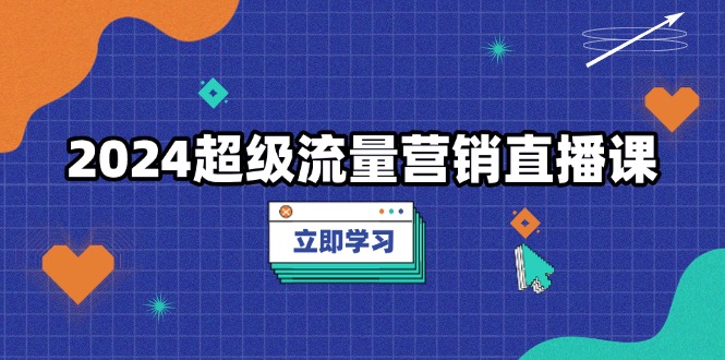 2024超级流量营销直播课，低成本打法，提升流量转化率，案例拆解爆款-AI网创