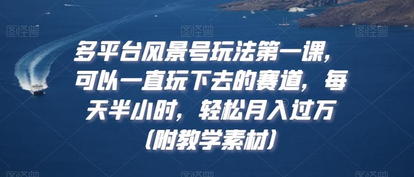 多平台风景号玩法第一课，可以一直玩下去的赛道，每天半小时，轻松月入过万（附教学素材）【揭秘】-AI网创