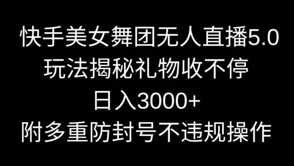 快手美女舞团无人直播5.0玩法，礼物收不停，日入3000+，内附多重防封号不违规操作【揭秘】-AI网创