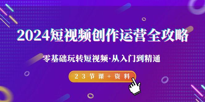 2024短视频-创作运营全攻略，零基础玩转短视频·从入门到精通-23节课+资料-AI网创