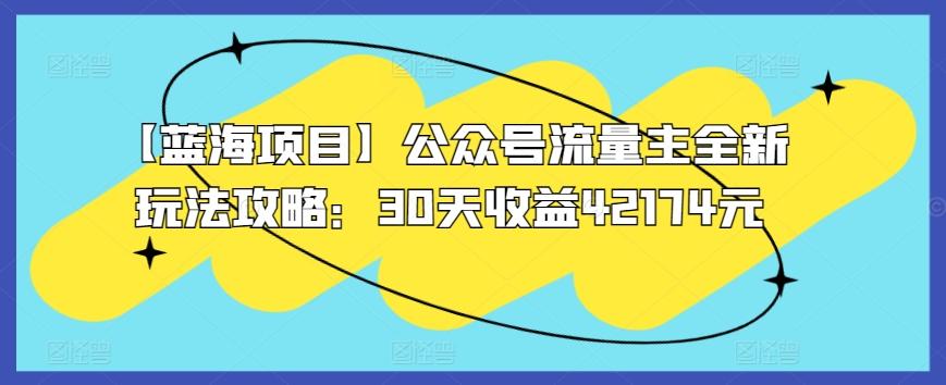 【蓝海项目】公众号流量主全新玩法攻略：30天收益42174元【揭秘】-AI网创