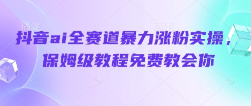 抖音ai全赛道暴力涨粉实操，保姆级教程免费教会你-AI网创