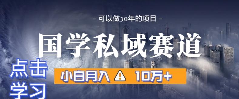 暴力国学私域赛道，小白月入10万+，引流+转化完整流程【揭秘】-AI网创