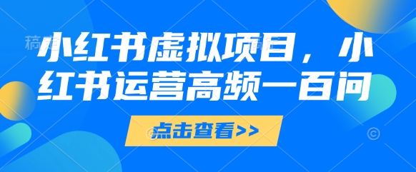 小红书虚拟项目，小红书运营高频一百问【文档】-AI网创