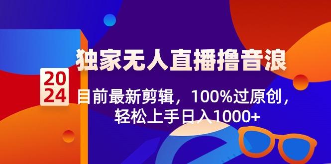 2024独家无人直播撸音浪，目前最新剪辑，100%过原创，轻松上手日入1000+-AI网创