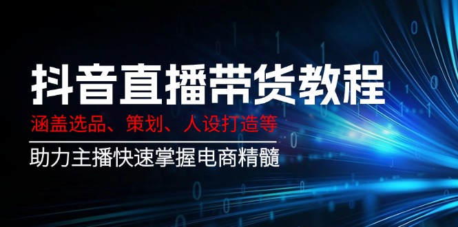 抖音直播带货教程：涵盖选品、策划、人设打造等,助力主播快速掌握电商精髓-AI网创
