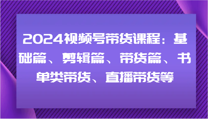 2024视频号带货课程：基础篇、剪辑篇、带货篇、书单类带货、直播带货等-AI网创