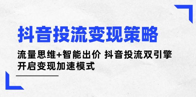 抖音投流变现策略：流量思维+智能出价 抖音投流双引擎 开启变现加速模式-AI网创