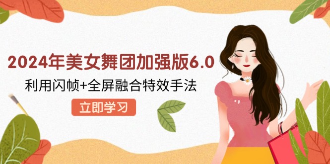 2024年美女舞团加强版6.0，利用闪帧+全屏融合特效手法，教程+素材+软件-AI网创