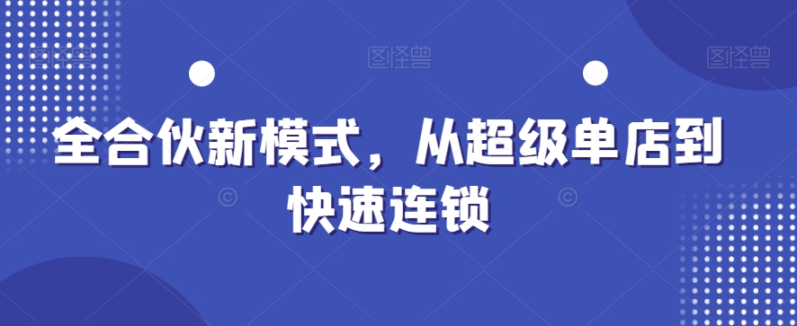 全合伙新模式，从超级单店到快速连锁-AI网创