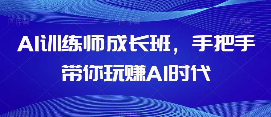 AI训练师成长班，手把手带你玩赚AI时代-AI网创
