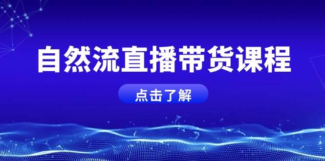 自然流直播带货课程，结合微付费起号，打造运营主播，提升个人能力-AI网创