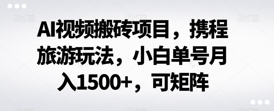 AI视频搬砖项目，携程旅游玩法，小白单号月入1500+，可矩阵-AI网创