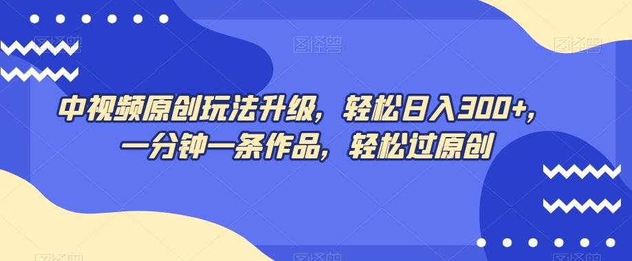 中视频原创玩法升级，轻松日入300+，一分钟一条作品，轻松过原创【揭秘】-AI网创