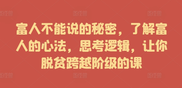 富人不能说的秘密，了解富人的心法，思考逻辑，让你脱贫跨越阶级的课-AI网创