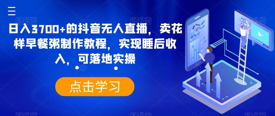 日入3700+的抖音无人直播，卖花样早餐粥制作教程，实现睡后收入，可落地实操【揭秘】-AI网创