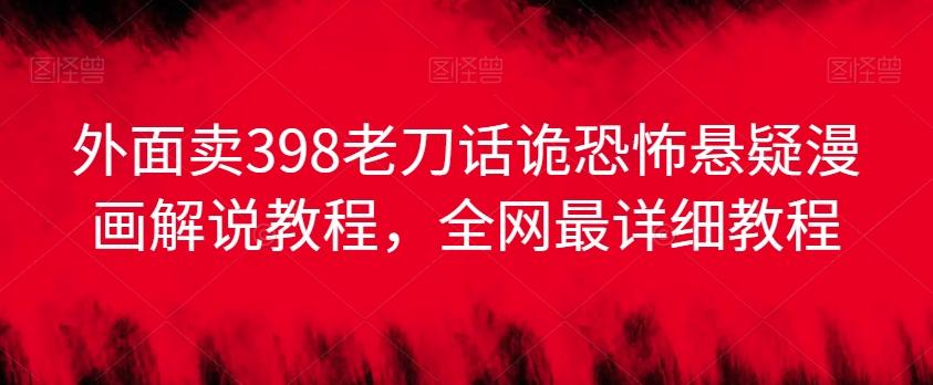 外面卖398老刀话诡恐怖悬疑漫画解说项目，全网最详细教程-AI网创
