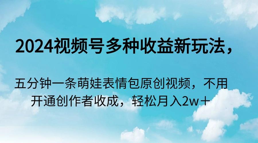 2024视频号多种收益新玩法，五分钟一条萌娃表情包原创视频，不用开通创…-AI网创