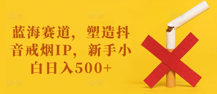 蓝海赛道，塑造抖音戒烟IP，新手小白日入500+【揭秘】-AI网创