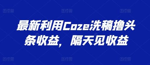 最新利用Coze洗稿撸头条收益，隔天见收益【揭秘】-AI网创