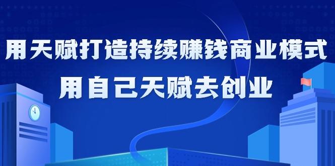 如何利用天赋打造持续赚钱商业模式，用自己天赋去创业(21节课无水印)-AI网创
